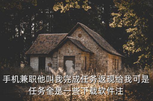 手機(jī)兼職他叫我完成任務(wù)返現(xiàn)給我可是任務(wù)全是一些下載軟件注