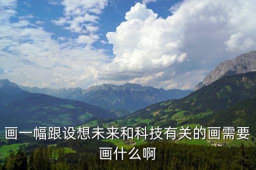 未來的科技發(fā)展畫，畫一幅跟設(shè)想未來和科技有關(guān)的畫需要畫什么啊