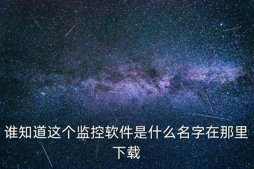誰知道這個監(jiān)控軟件是什么名字在那里下載