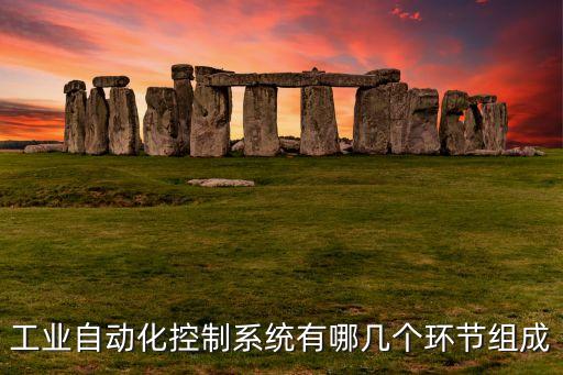工業(yè)自動化控制系統(tǒng)有哪幾個環(huán)節(jié)組成
