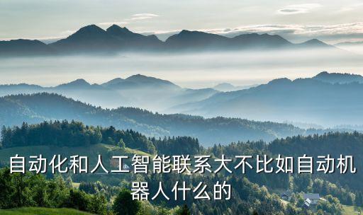 自動化和人工智能聯(lián)系大不比如自動機(jī)器人什么的
