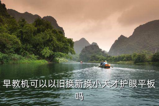 早教機(jī)可以以舊換新?lián)Q小天才護(hù)眼平板嗎
