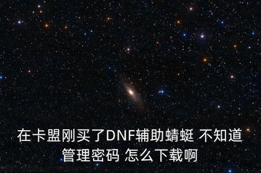 在卡盟剛買(mǎi)了DNF輔助蜻蜓 不知道管理密碼 怎么下載啊
