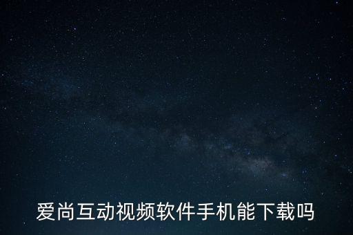 愛尚互動視頻軟件手機能下載嗎