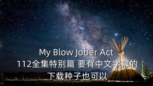 My Blow Jober Act 112全集特別篇 要有中文字幕的 下載種子也可以