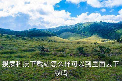 搜索科技下載站怎么樣可以到里面去下載嗎