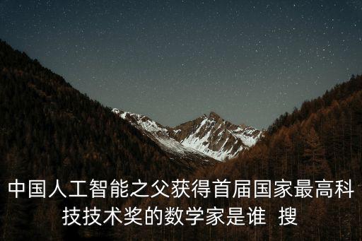 中國人工智能之父獲得首屆國家最高科技技術獎的數(shù)學家是誰  搜