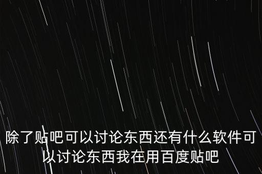 除了貼吧可以討論東西還有什么軟件可以討論東西我在用百度貼吧