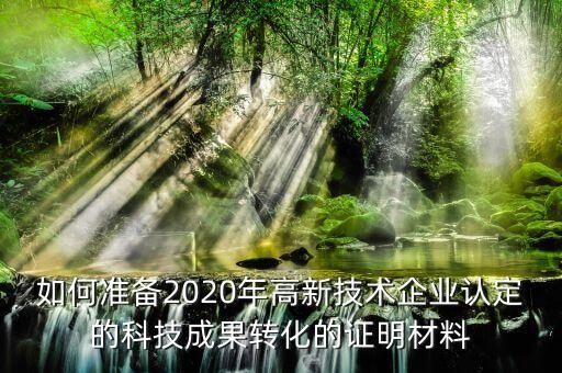 如何準(zhǔn)備2020年高新技術(shù)企業(yè)認(rèn)定的科技成果轉(zhuǎn)化的證明材料