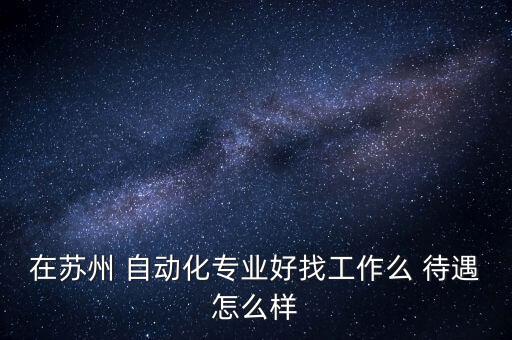 在蘇州 自動化專業(yè)好找工作么 待遇怎么樣