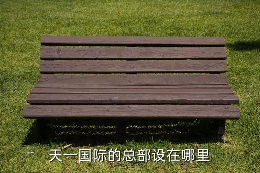 天一國際的總部設(shè)在哪里