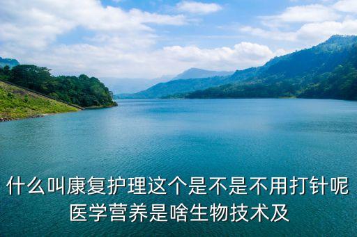 中國科技網(wǎng)官網(wǎng)康復(fù)護理，什么叫康復(fù)護理這個是不是不用打針呢醫(yī)學(xué)營養(yǎng)是啥生物技術(shù)及