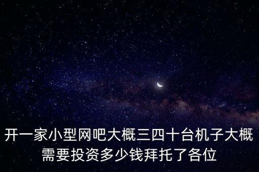 開一家小型網(wǎng)吧大概三四十臺(tái)機(jī)子大概需要投資多少錢拜托了各位