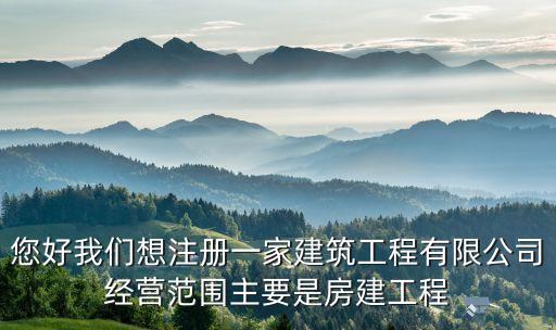 您好我們想注冊一家建筑工程有限公司經(jīng)營范圍主要是房建工程