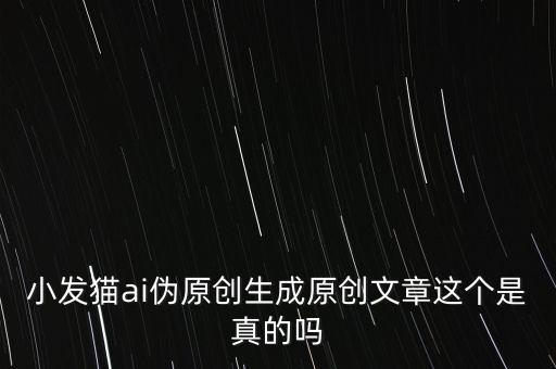 小發(fā)貓ai偽原創(chuàng)生成原創(chuàng)文章這個(gè)是真的嗎