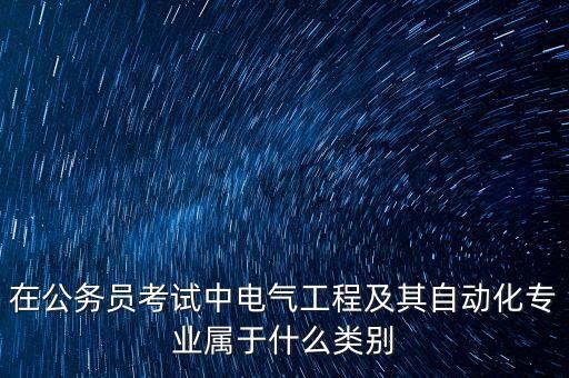 在公務(wù)員考試中電氣工程及其自動化專業(yè)屬于什么類別