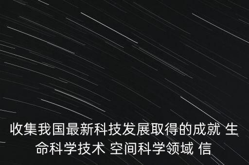 收集我國(guó)最新科技發(fā)展取得的成就 生命科學(xué)技術(shù) 空間科學(xué)領(lǐng)域 信