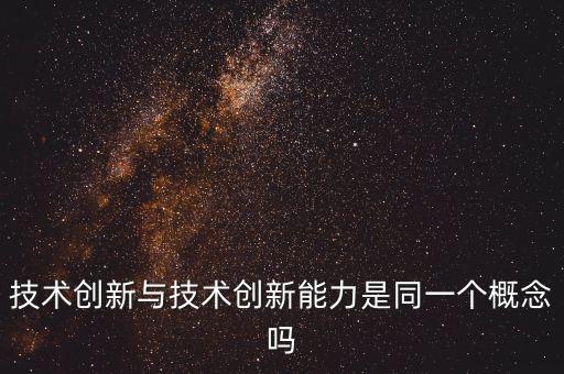 技術(shù)創(chuàng)新與技術(shù)創(chuàng)新能力是同一個(gè)概念嗎