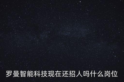 羅曼智能科技現(xiàn)在還招人嗎什么崗位