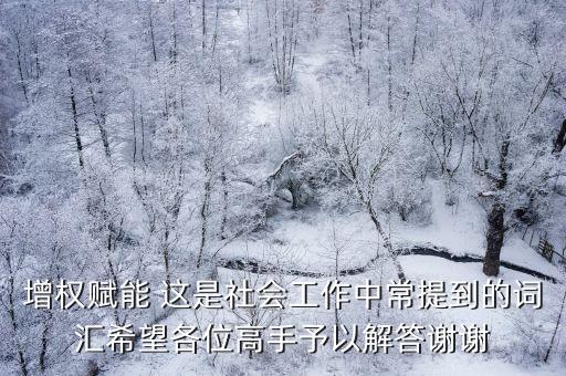 賦能是什么，增權(quán)賦能 這是社會工作中常提到的詞匯希望各位高手予以解答謝謝