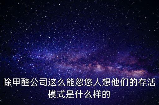 除甲醛公司這么能忽悠人想他們的存活模式是什么樣的