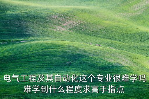 電氣工程及其自動化這個專業(yè)很難學嗎難學到什么程度求高手指點