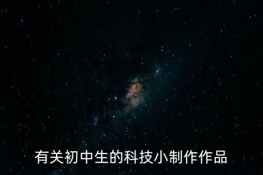 科技小制作初中生生活，有關(guān)初中生的科技小制作作品