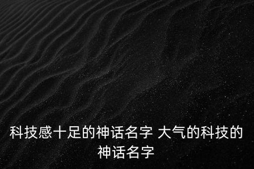 科技感十足的神話名字 大氣的科技的神話名字