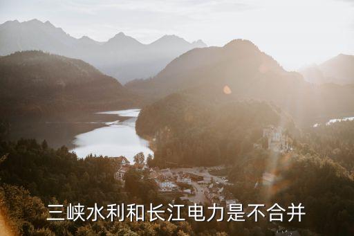 長江電力重組最新消息，三峽水利和長江電力是不合并