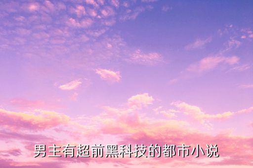 男主有超前黑科技的都市小說