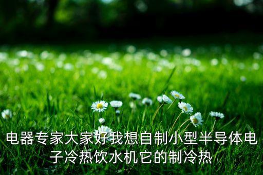 電器專家大家好我想自制小型半導(dǎo)體電子冷熱飲水機(jī)它的制冷熱