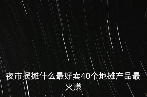 夜市擺攤什么最好賣40個(gè)地?cái)偖a(chǎn)品最火賺