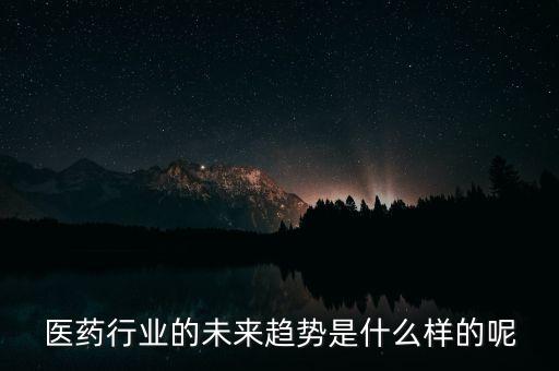 醫(yī)藥行業(yè)的未來趨勢(shì)是什么樣的呢