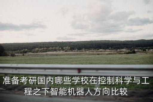 準(zhǔn)備考研國內(nèi)哪些學(xué)校在控制科學(xué)與工程之下智能機(jī)器人方向比較