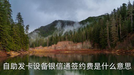自助發(fā)卡設(shè)備銀信通簽約費是什么意思