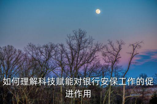 如何理解科技賦能對銀行安保工作的促進作用