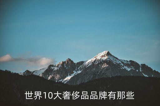 全球十大頂級奢侈品牌，世界十大奢侈品牌有那些