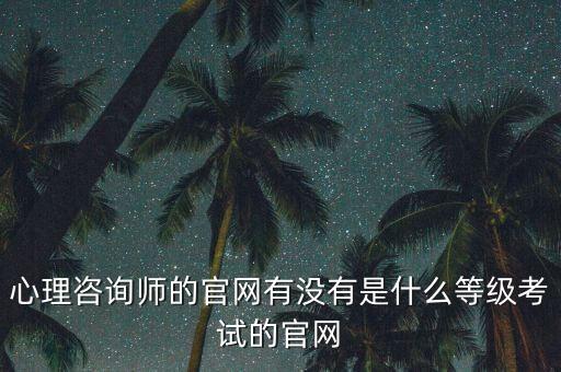 心理咨詢師證書(shū)報(bào)考官網(wǎng)，心理咨詢師的官網(wǎng)有沒(méi)有是什么等級(jí)考試的官網(wǎng)