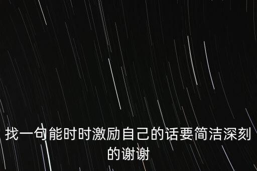找一句能時(shí)時(shí)激勵(lì)自己的話要簡(jiǎn)潔深刻的謝謝