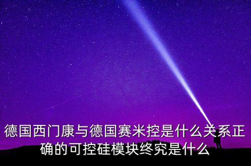 德國西門康與德國賽米控是什么關(guān)系正確的可控硅模塊終究是什么
