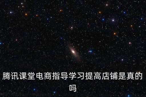 騰訊課堂電商指導(dǎo)學(xué)習(xí)提高店鋪是真的嗎