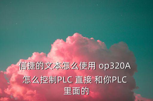 信捷的文本怎么使用 op320A 怎么控制PLC 直接 和你PLC 里面的