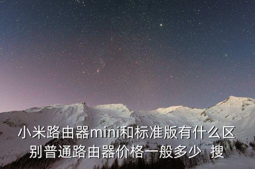 小米路由器mini和標(biāo)準(zhǔn)版有什么區(qū)別普通路由器價格一般多少  搜