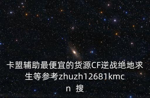 卡盟輔助最便宜的貨源CF逆戰(zhàn)絕地求生等參考zhuzh12681kmcn  搜