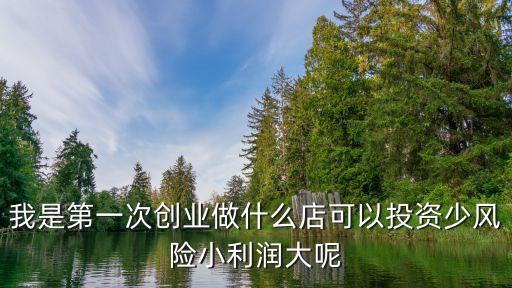 新手開(kāi)什么店投資小，我是第一次創(chuàng)業(yè)做什么店可以投資少風(fēng)險(xiǎn)小利潤(rùn)大呢