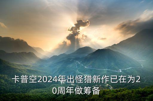 卡普空2024年出怪獵新作已在為20周年做籌備