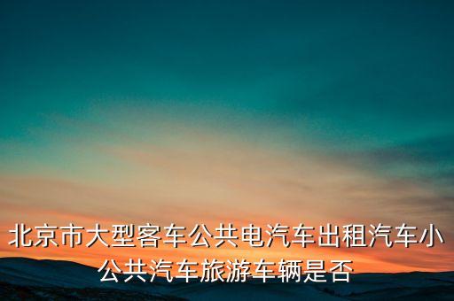 北京市大型客車公共電汽車出租汽車小公共汽車旅游車輛是否