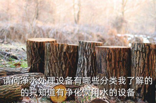請問凈水處理設(shè)備有哪些分類我了解的的只知道有凈化飲用水的設(shè)備