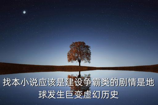 找本小說應(yīng)該是建設(shè)爭霸類的劇情是地球發(fā)生巨變虛幻歷史