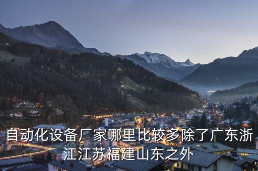 自動(dòng)化設(shè)備廠家哪里比較多除了廣東浙江江蘇福建山東之外